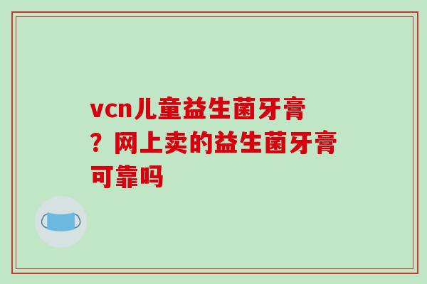 vcn儿童益生菌牙膏？网上卖的益生菌牙膏可靠吗