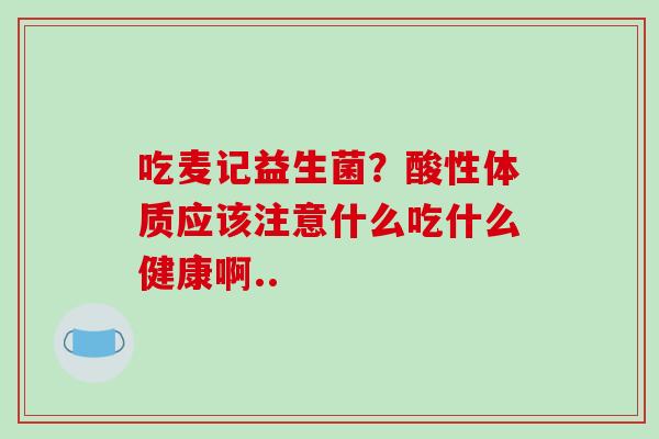 吃麦记益生菌？酸性体质应该注意什么吃什么健康啊..