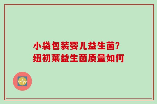 小袋包装婴儿益生菌？纽初莱益生菌质量如何