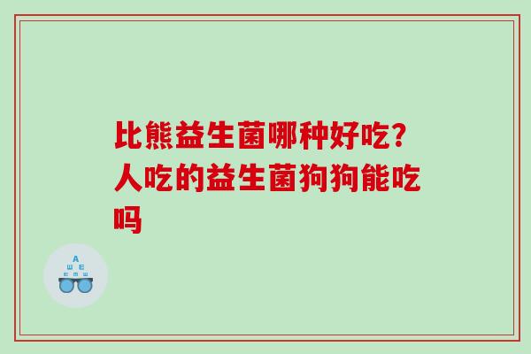 比熊益生菌哪种好吃？人吃的益生菌狗狗能吃吗