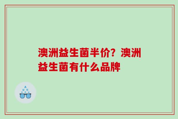 澳洲益生菌半价？澳洲益生菌有什么品牌