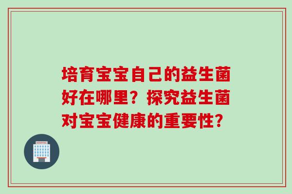 培育宝宝自己的益生菌好在哪里？探究益生菌对宝宝健康的重要性？