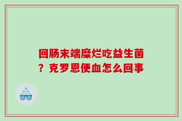 回肠末端糜烂吃益生菌？克罗恩便怎么回事