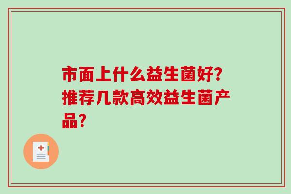 市面上什么益生菌好？推荐几款高效益生菌产品？