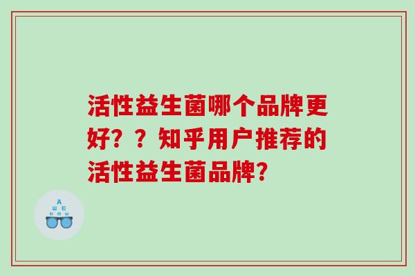 活性益生菌哪个品牌更好？？知乎用户推荐的活性益生菌品牌？