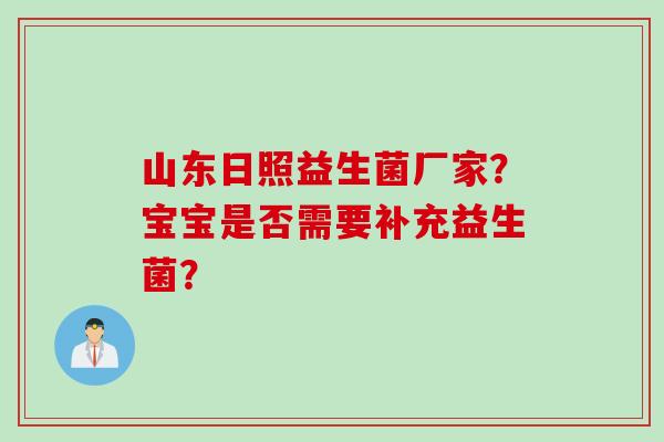 山东日照益生菌厂家？宝宝是否需要补充益生菌？