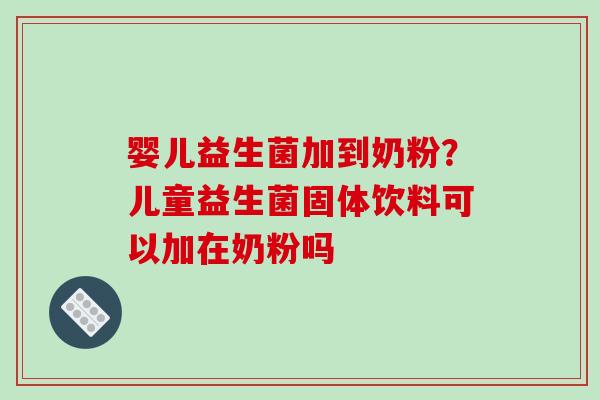 婴儿益生菌加到奶粉？儿童益生菌固体饮料可以加在奶粉吗