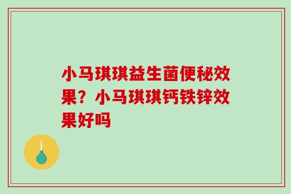 小马琪琪益生菌效果？小马琪琪钙铁锌效果好吗