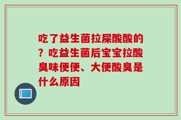 吃了益生菌拉屎酸酸的？吃益生菌后宝宝拉酸臭味便便、大便酸臭是什么原因