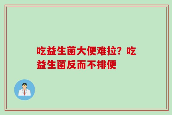 吃益生菌大便难拉？吃益生菌反而不排便