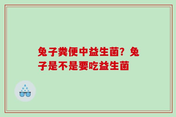 兔子粪便中益生菌？兔子是不是要吃益生菌