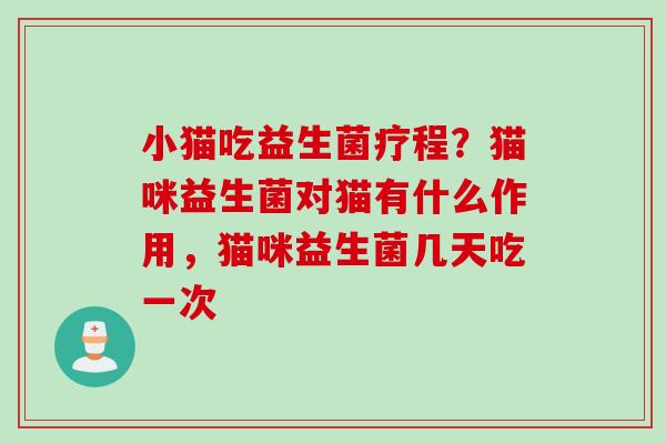 小猫吃益生菌疗程？猫咪益生菌对猫有什么作用，猫咪益生菌几天吃一次
