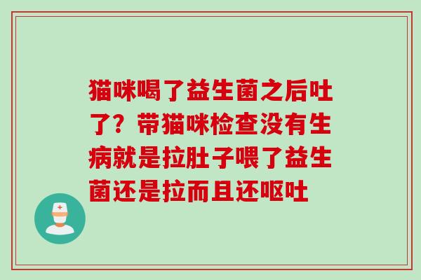 猫咪喝了益生菌之后吐了？带猫咪检查没有生就是拉肚子喂了益生菌还是拉而且还