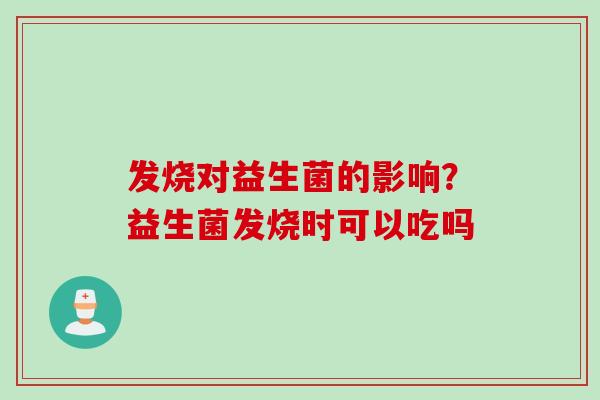 发烧对益生菌的影响？益生菌发烧时可以吃吗