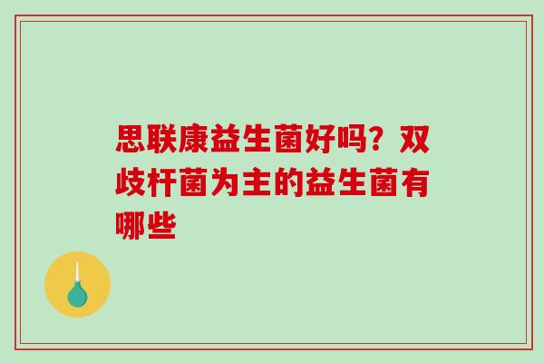 思联康益生菌好吗？双歧杆菌为主的益生菌有哪些