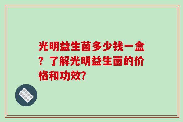 光明益生菌多少钱一盒？了解光明益生菌的价格和功效？