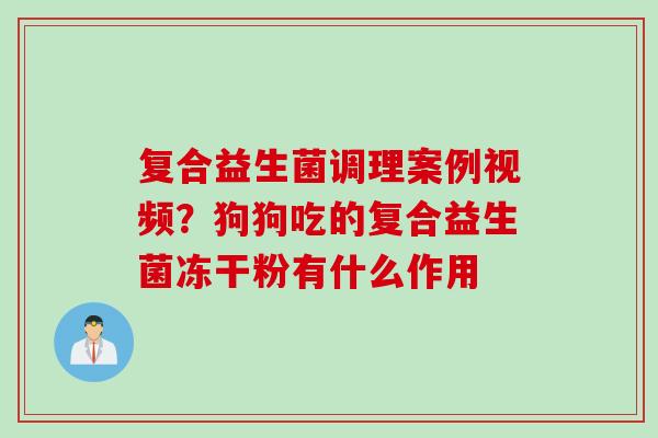 复合益生菌调理案例视频？狗狗吃的复合益生菌冻干粉有什么作用
