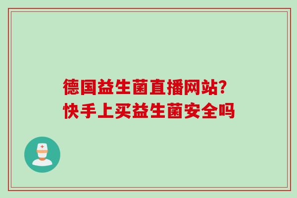 德国益生菌直播网站？快手上买益生菌安全吗