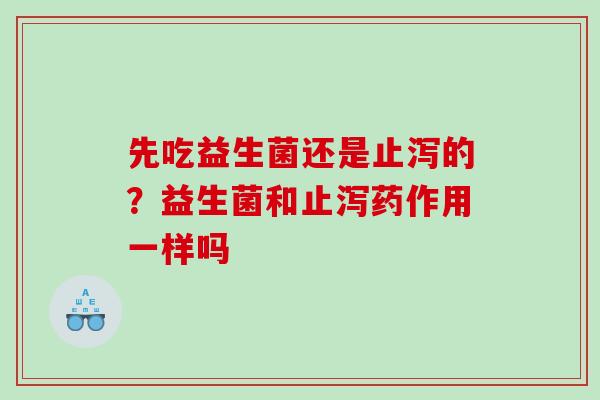 先吃益生菌还是止泻的？益生菌和止泻药作用一样吗