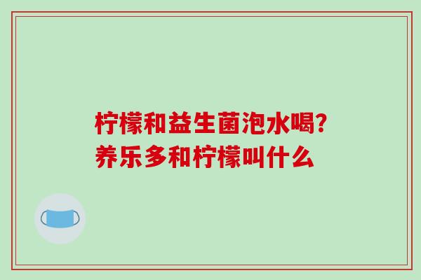 柠檬和益生菌泡水喝？养乐多和柠檬叫什么