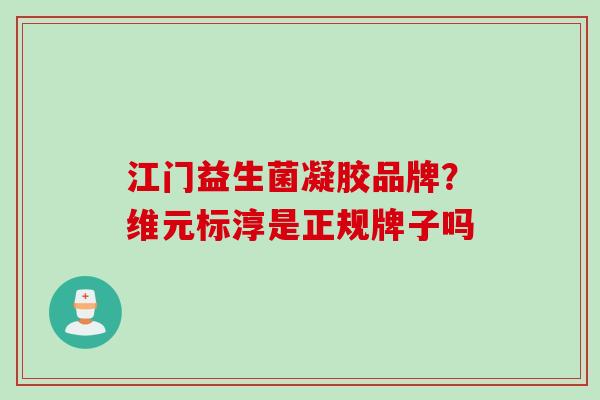 江门益生菌凝胶品牌？维元标淳是正规牌子吗