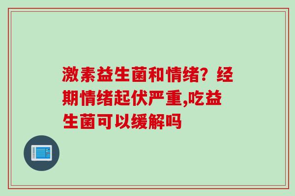 激素益生菌和情绪？经期情绪起伏严重,吃益生菌可以缓解吗