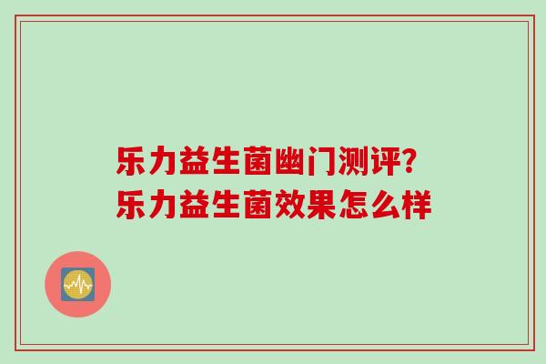 乐力益生菌幽门测评？乐力益生菌效果怎么样