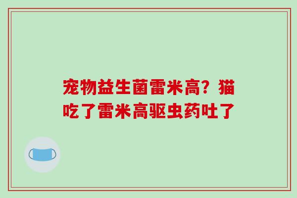 宠物益生菌雷米高？猫吃了雷米高驱虫药吐了