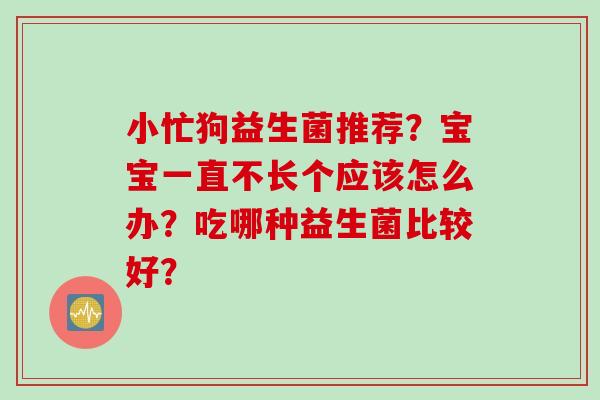 小忙狗益生菌推荐？宝宝一直不长个应该怎么办？吃哪种益生菌比较好？