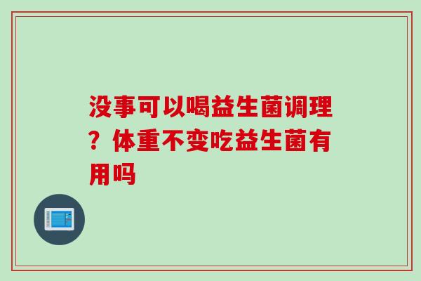 没事可以喝益生菌调理？体重不变吃益生菌有用吗