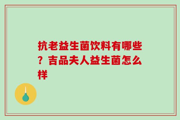 抗老益生菌饮料有哪些？吉品夫人益生菌怎么样