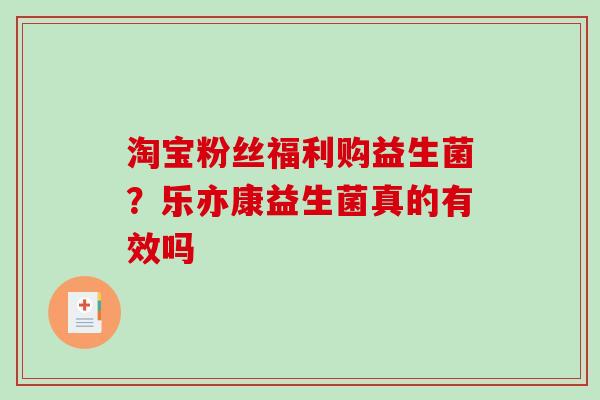 淘宝粉丝福利购益生菌？乐亦康益生菌真的有效吗