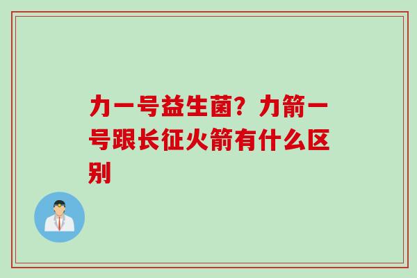 力一号益生菌？力箭一号跟长征火箭有什么区别