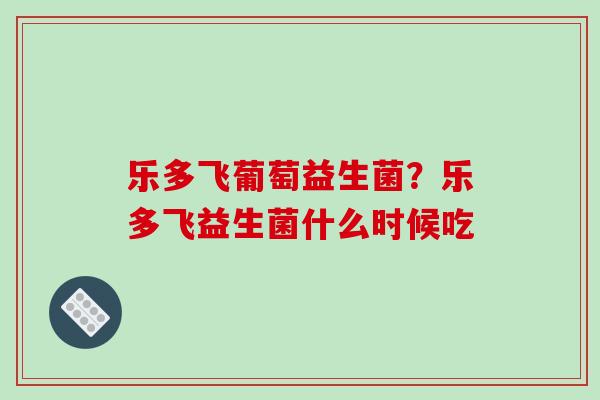 乐多飞葡萄益生菌？乐多飞益生菌什么时候吃