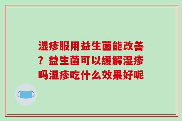 湿疹服用益生菌能改善？益生菌可以缓解湿疹吗湿疹吃什么效果好呢