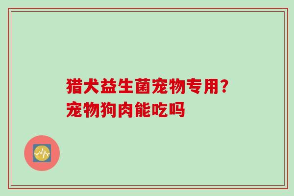 猎犬益生菌宠物专用？宠物狗肉能吃吗