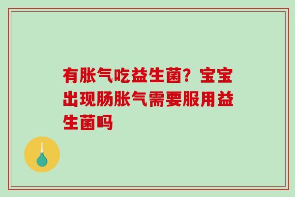 有胀气吃益生菌？宝宝出现肠胀气需要服用益生菌吗