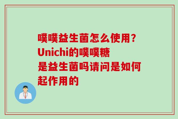 噗噗益生菌怎么使用？Unichi的噗噗糖是益生菌吗请问是如何起作用的