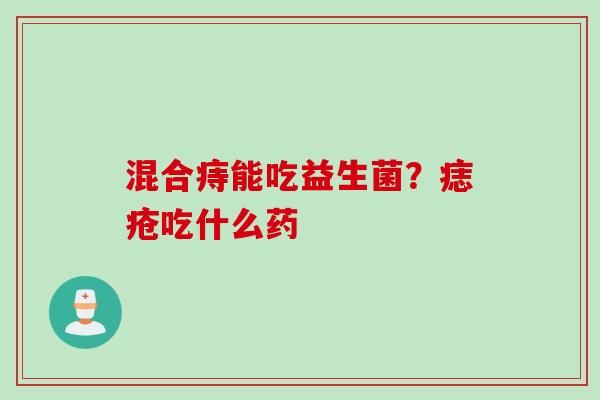 混合痔能吃益生菌？痣疮吃什么药