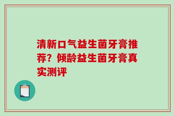 清新口气益生菌牙膏推荐？倾龄益生菌牙膏真实测评