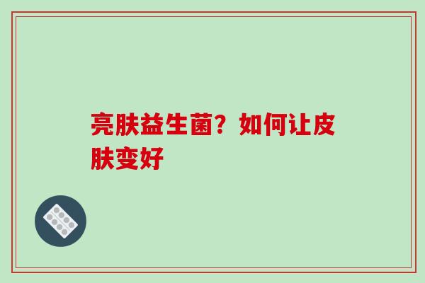 亮肤益生菌？如何让皮肤变好