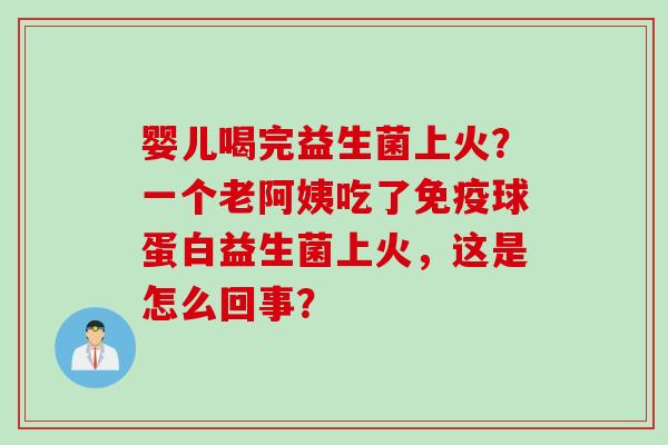 婴儿喝完益生菌上火？一个老阿姨吃了球蛋白益生菌上火，这是怎么回事？