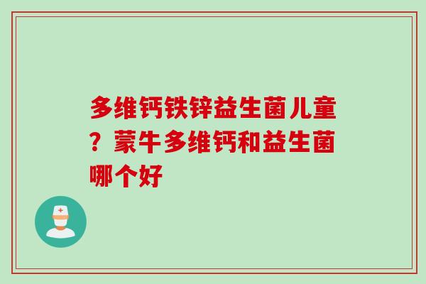 多维钙铁锌益生菌儿童？蒙牛多维钙和益生菌哪个好