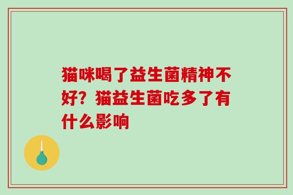 猫咪喝了益生菌精神不好？猫益生菌吃多了有什么影响