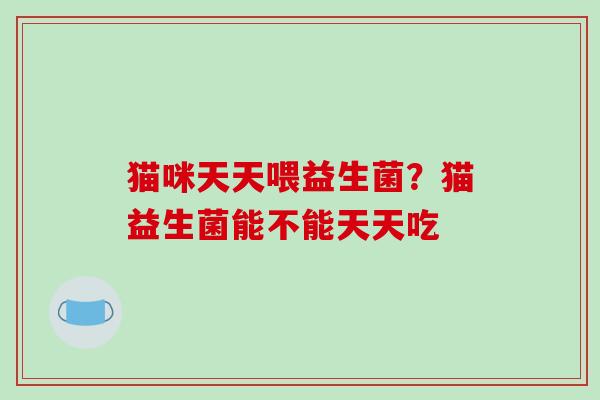 猫咪天天喂益生菌？猫益生菌能不能天天吃