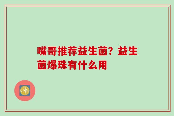 嘴哥推荐益生菌？益生菌爆珠有什么用