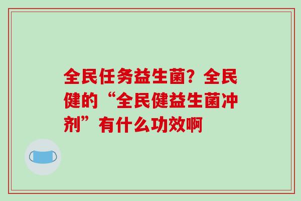 全民任务益生菌？全民健的“全民健益生菌冲剂”有什么功效啊