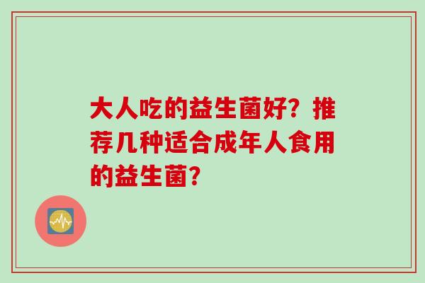 大人吃的益生菌好？推荐几种适合成年人食用的益生菌？