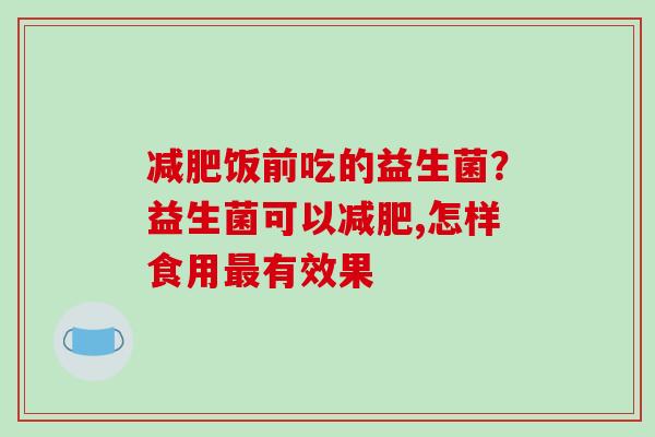 饭前吃的益生菌？益生菌可以,怎样食用有效果