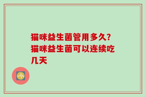 猫咪益生菌管用多久？猫咪益生菌可以连续吃几天